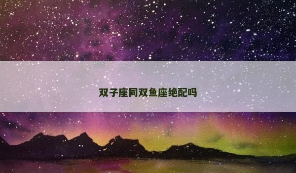 双子座同双鱼座绝配吗
