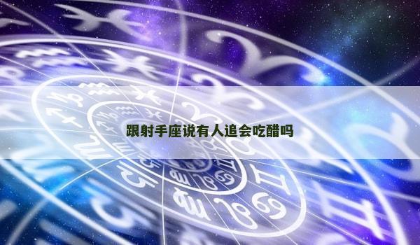 跟射手座说有人追会吃醋吗