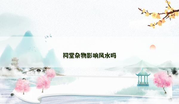 祠堂杂物影响风水吗
