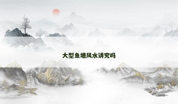 大型鱼塘风水讲究吗