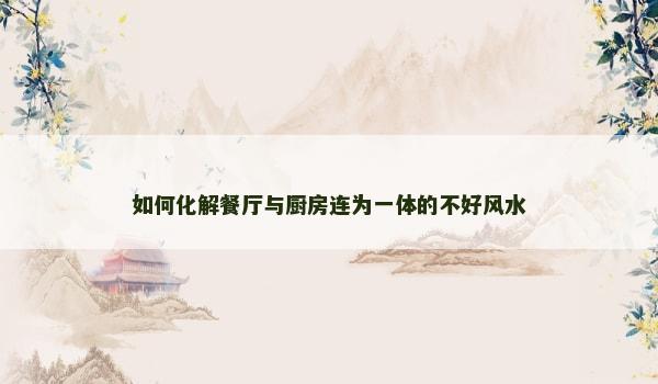 如何化解餐厅与厨房连为一体的不好风水
