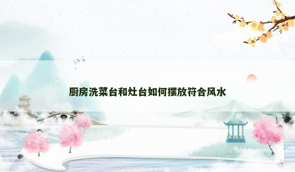 厨房洗菜台和灶台如何摆放符合风水