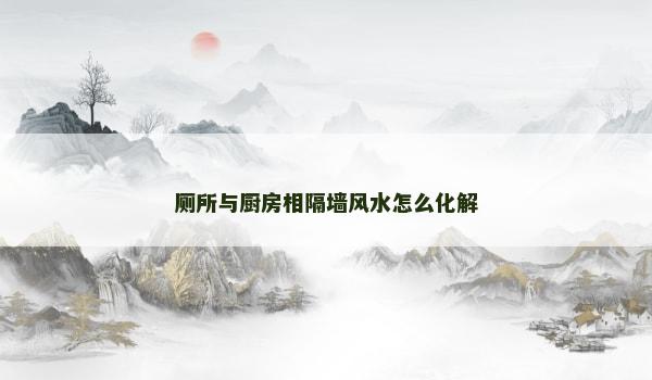 厕所与厨房相隔墙风水怎么化解