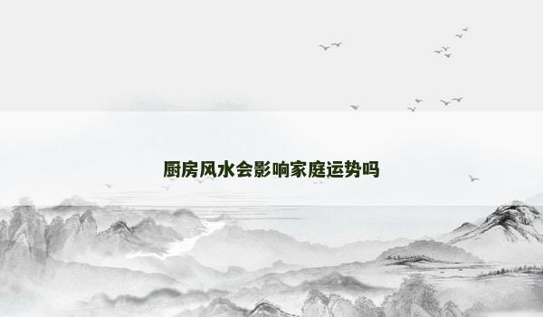 厨房风水会影响家庭运势吗