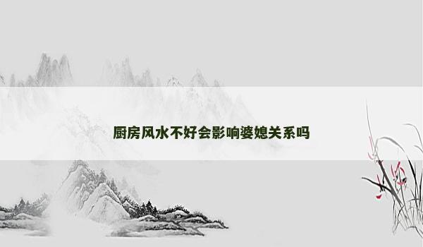 厨房风水不好会影响婆媳关系吗