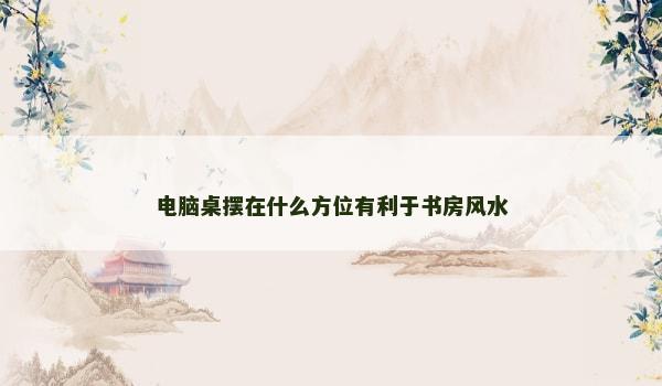 电脑桌摆在什么方位有利于书房风水