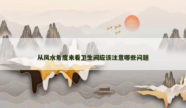 从风水角度来看卫生间应该注意哪些问题