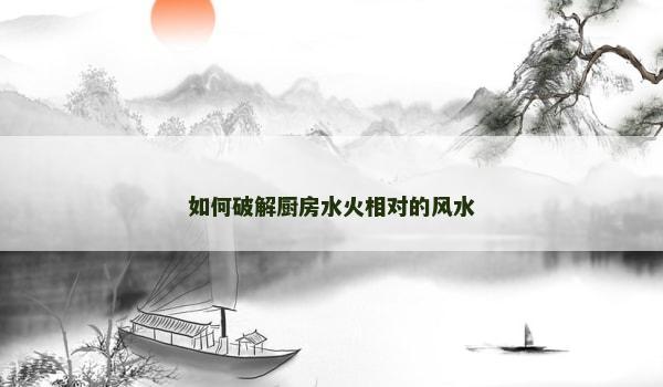 如何破解厨房水火相对的风水