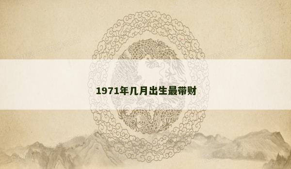 1971年几月出生最带财