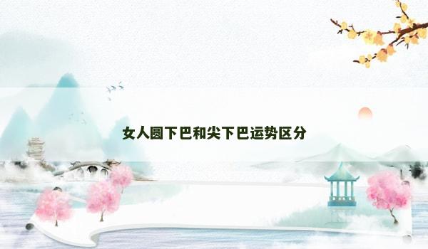 女人圆下巴和尖下巴运势区分