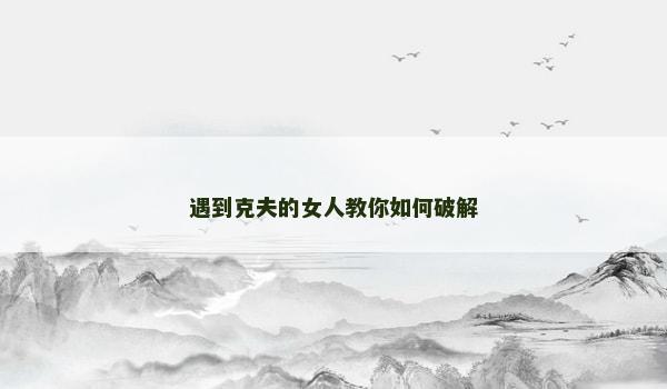 遇到克夫的女人教你如何破解