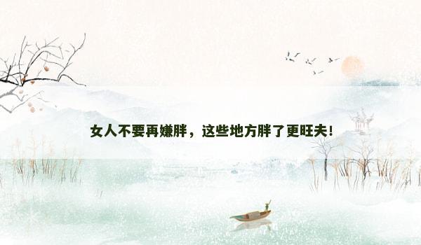 女人不要再嫌胖，这些地方胖了更旺夫！