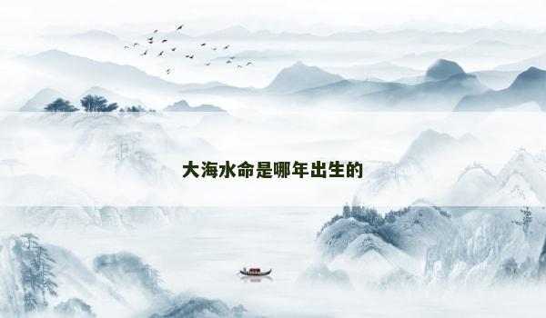 大海水命是哪年出生的