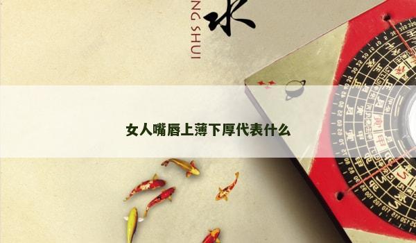 女人嘴唇上薄下厚代表什么