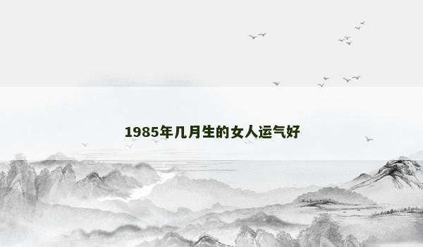 1985年几月生的女人运气好