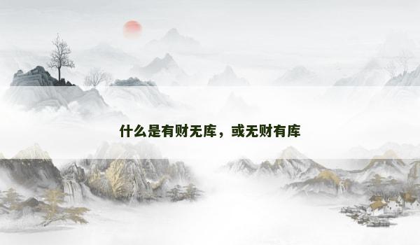 什么是有财无库，或无财有库