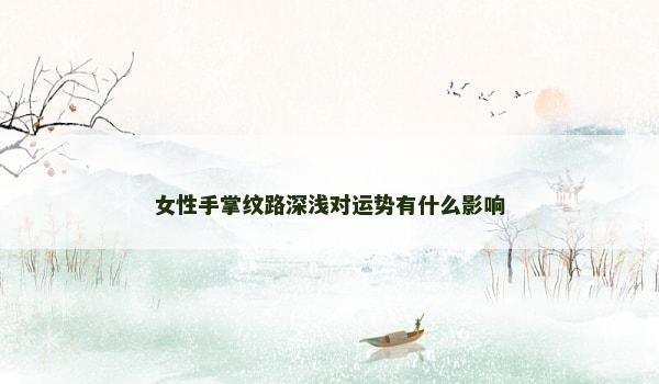女性手掌纹路深浅对运势有什么影响
