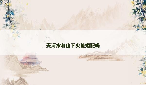 天河水和山下火能婚配吗
