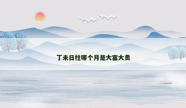 丁未日柱哪个月是大富大贵