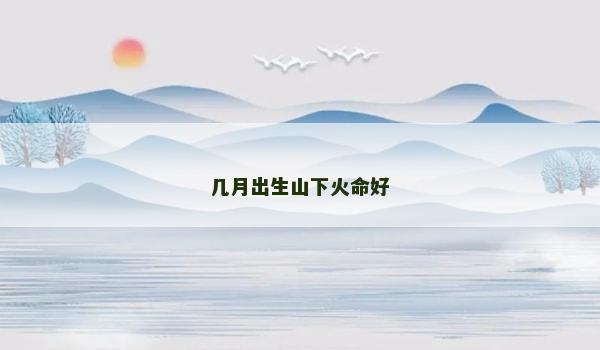 几月出生山下火命好