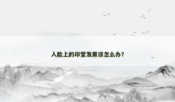 人脸上的印堂发黑该怎么办？