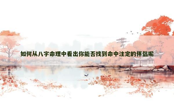 如何从八字命理中看出你能否找到命中注定的伴侣呢