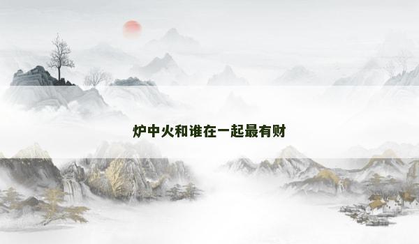 炉中火和谁在一起最有财