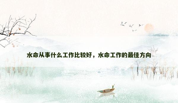 水命从事什么工作比较好，水命工作的最佳方向