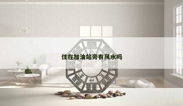 住在加油站旁有风水吗