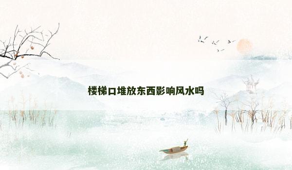 楼梯口堆放东西影响风水吗