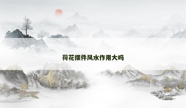 荷花摆件风水作用大吗