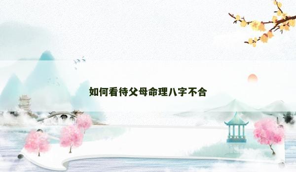 如何看待父母命理八字不合