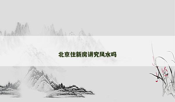 北京住新房讲究风水吗