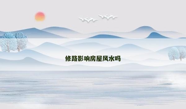 修路影响房屋风水吗