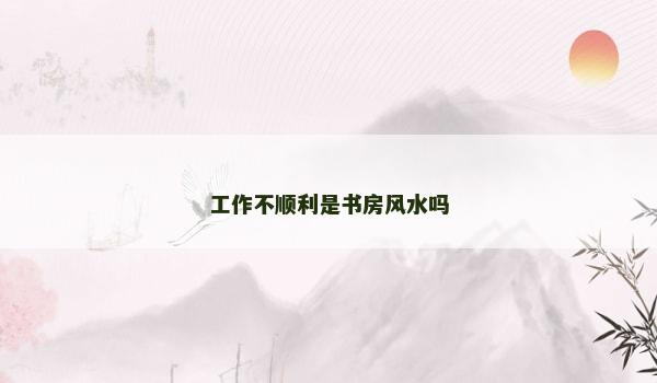 工作不顺利是书房风水吗