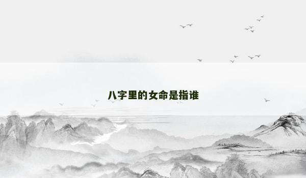 八字里的女命是指谁
