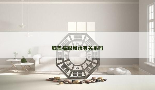 膝盖痛跟风水有关系吗