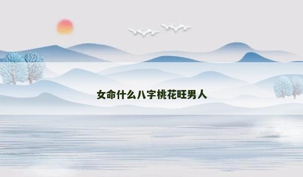 女命什么八字桃花旺男人