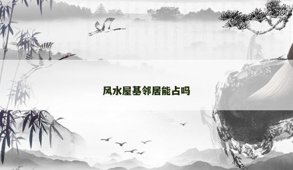 风水屋基邻居能占吗
