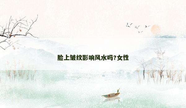 脸上皱纹影响风水吗?女性