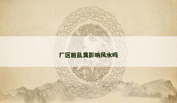 厂区脏乱臭影响风水吗