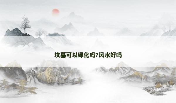 坟墓可以绿化吗?风水好吗