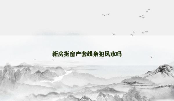 新房拆窗户套线条犯风水吗
