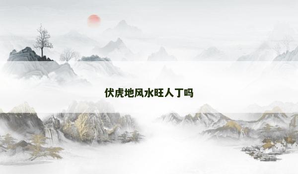 伏虎地风水旺人丁吗