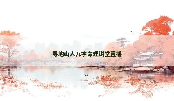 寻地山人八字命理讲堂直播