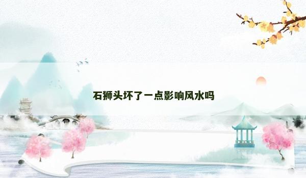 石狮头坏了一点影响风水吗